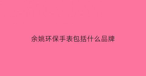 余姚环保手表包括什么品牌(余姚环保公司)