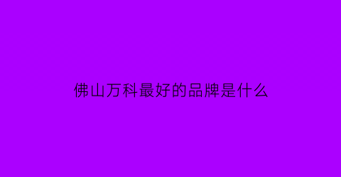 佛山万科最好的品牌是什么(佛山万科新楼盘有哪些)