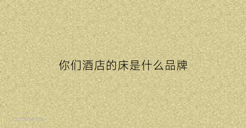 你们酒店的床是什么品牌(你们酒店的床是什么品牌的床)