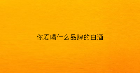 你爱喝什么品牌的白酒(什么白酒好喝知乎)