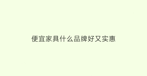 便宜家具什么品牌好又实惠(便宜家具品牌有哪些)
