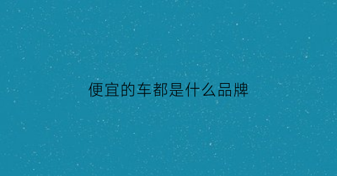 便宜的车都是什么品牌(便宜的车啊)