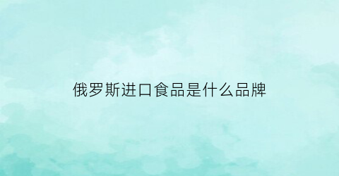 俄罗斯进口食品是什么品牌(俄罗斯进口食品店怎么样)