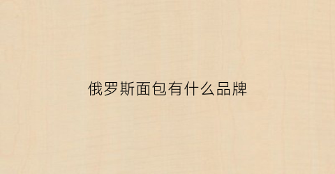 俄罗斯面包有什么品牌(俄罗斯面包种类)