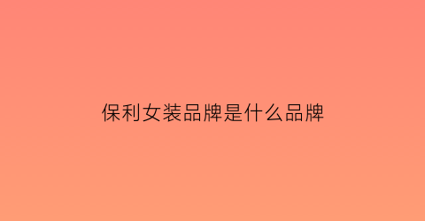 保利女装品牌是什么品牌(保利是什么牌子)