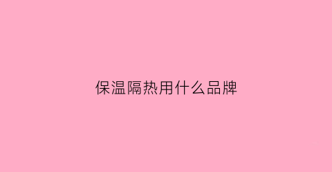 保温隔热用什么品牌(最好的隔热保温材料)