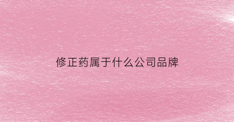 修正药属于什么公司品牌(修正药是修正药业的吗)