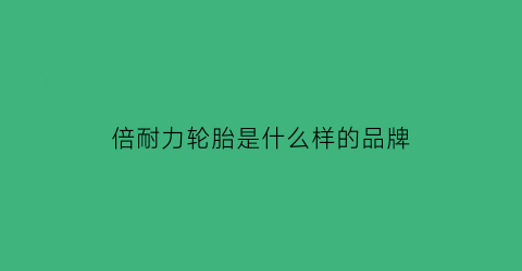 倍耐力轮胎是什么样的品牌(倍耐力轮胎优缺点详解)