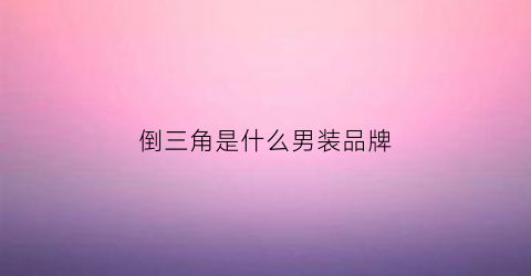 倒三角是什么男装品牌(倒三角服装品牌)