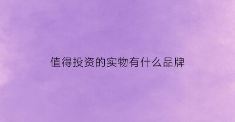 值得投资的实物有什么品牌(值得投资的投资)
