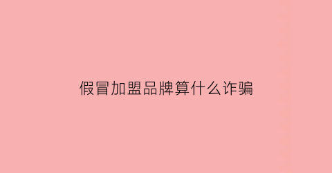 假冒加盟品牌算什么诈骗(假冒加盟品牌算什么诈骗类型)