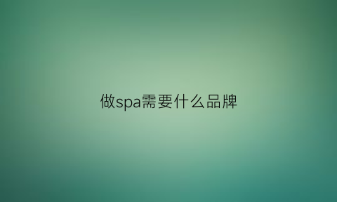 做spa需要什么品牌(spa都需要什么工具)