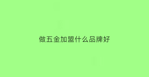 做五金加盟什么品牌好(做五金加盟什么品牌好)