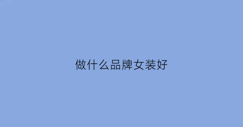 做什么品牌女装好(做什么品牌女装好一点)