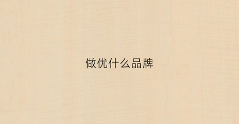 做优什么品牌(十大优品的品牌都是什么)