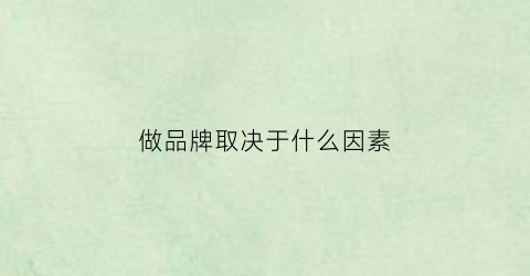 做品牌取决于什么因素(做品牌的好处)