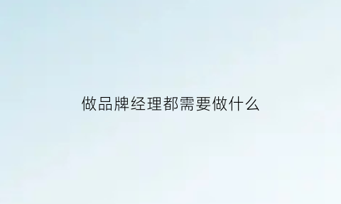 做品牌经理都需要做什么(做品牌经理都需要做什么工作)