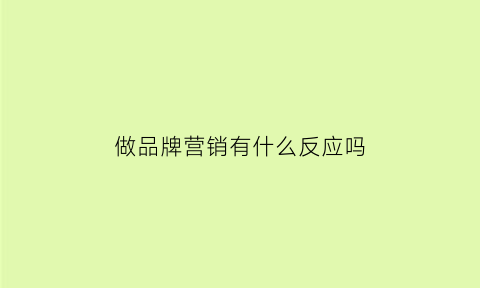 做品牌营销有什么反应吗(做品牌营销应该注意哪些方面)