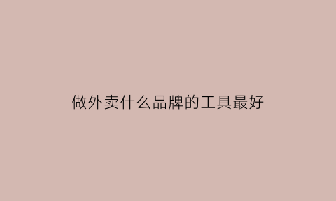 做外卖什么品牌的工具最好(外卖做什么品类方便快捷)