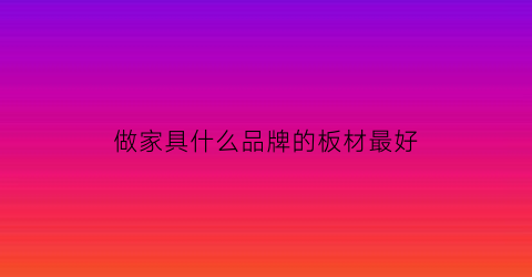 做家具什么品牌的板材最好(做家具什么品牌的板材最好最环保)