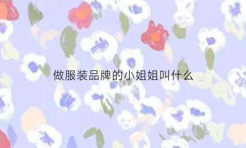 做服装品牌的小姐姐叫什么(做服装的女孩)