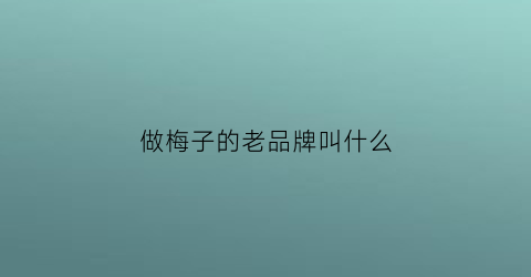 做梅子的老品牌叫什么(做梅子的老品牌叫什么名字)