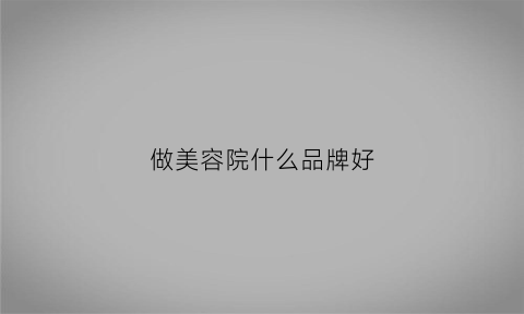 做美容院什么品牌好(做美容院什么品牌好一点)