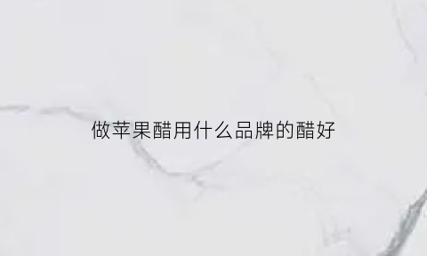 做苹果醋用什么品牌的醋好(做苹果醋用什么品牌的醋好吃)