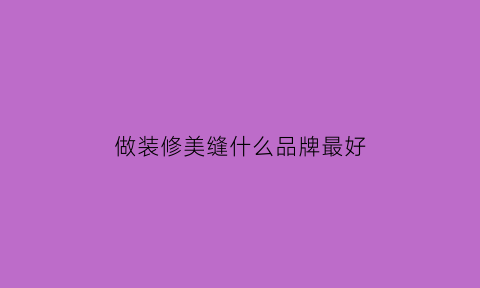 做装修美缝什么品牌最好(专门做美缝剂的品牌)