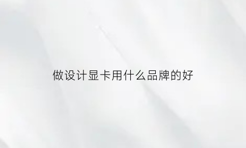 做设计显卡用什么品牌的好(做设计显卡用什么品牌的好呢)