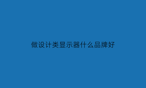 做设计类显示器什么品牌好(做设计用的显示器哪个好)