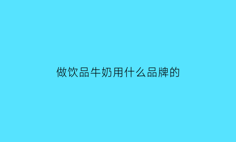 做饮品牛奶用什么品牌的(做饮品用什么牛奶好)