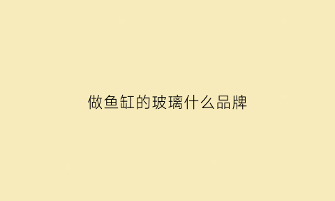 做鱼缸的玻璃什么品牌(做鱼缸哪种玻璃好)