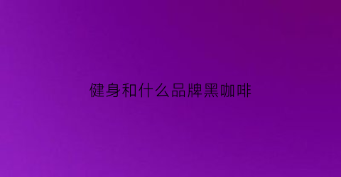 健身和什么品牌黑咖啡(健身推荐黑咖啡)