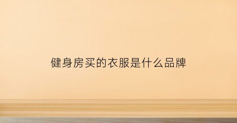 健身房买的衣服是什么品牌(健身房服装品牌)