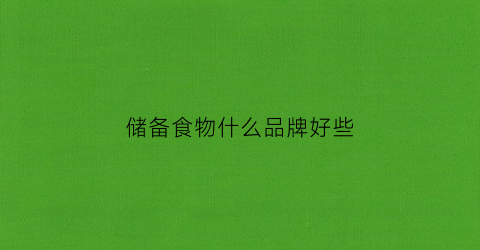 储备食物什么品牌好些(储备食物清单)