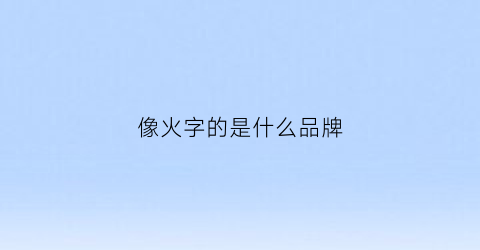 像火字的是什么品牌(像火一样的牌子)