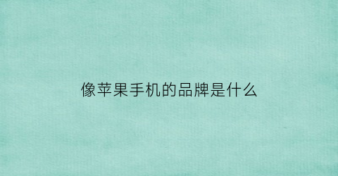 像苹果手机的品牌是什么(很像苹果手机的手机品牌是什么)