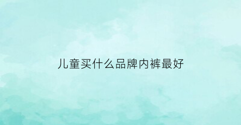 儿童买什么品牌内裤最好(儿童内裤买什么牌子的好)
