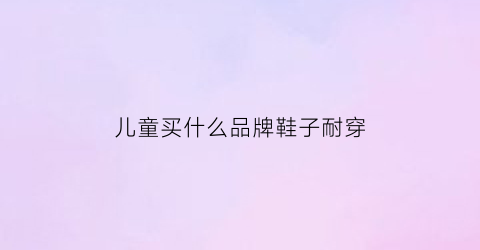 儿童买什么品牌鞋子耐穿