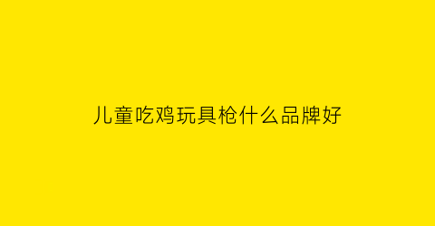 儿童吃鸡玩具枪什么品牌好