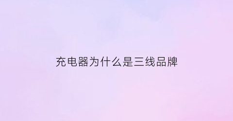 充电器为什么是三线品牌(充电器为什么这么好看)