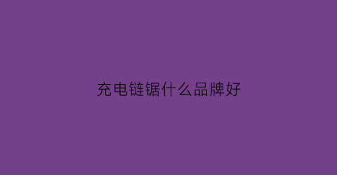充电链锯什么品牌好(充电链锯什么品牌好一点)