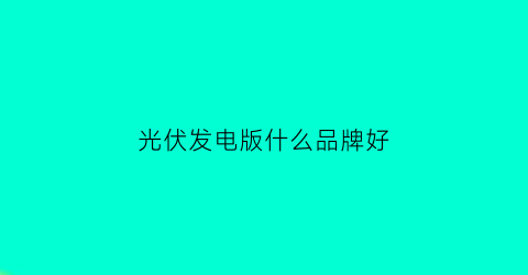 光伏发电版什么品牌好(光伏发电光伏板品牌)