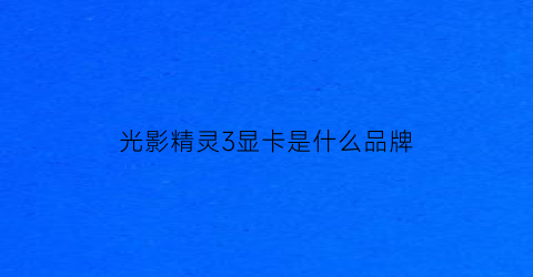 光影精灵3显卡是什么品牌(光影精灵3评测)