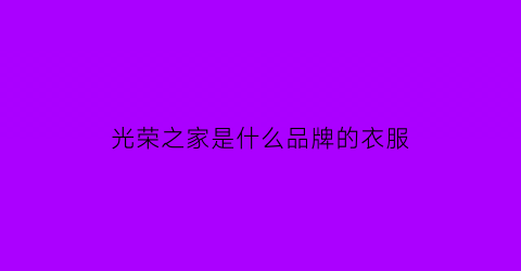 光荣之家是什么品牌的衣服(光荣之家是什么品牌的衣服啊)