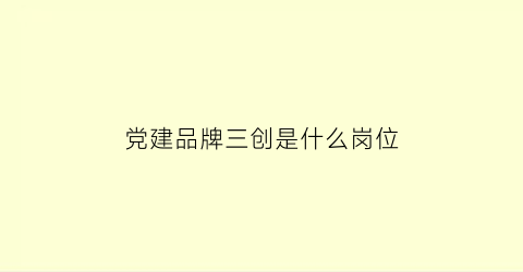 党建品牌三创是什么岗位(2020年党建品牌创新项目)