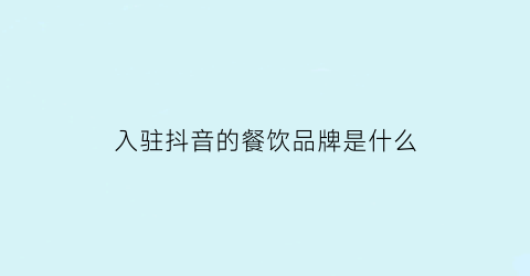 入驻抖音的餐饮品牌是什么(抖音餐饮行业)