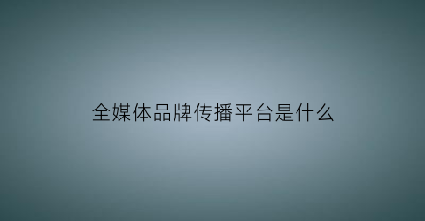 全媒体品牌传播平台是什么