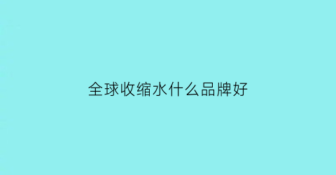 全球收缩水什么品牌好(收缩水什么牌子的好)